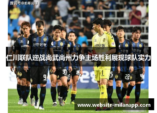 仁川联队迎战尚武尚州力争主场胜利展现球队实力