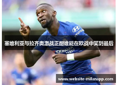 塞维利亚与拉齐奥激战正酣谁能在欧战中笑到最后