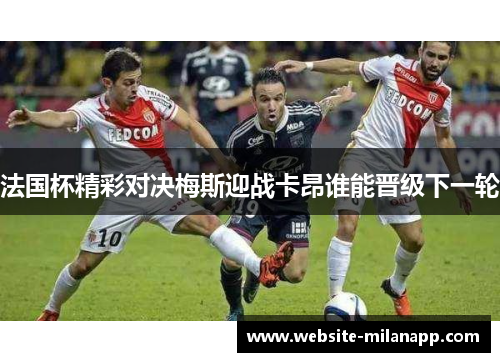 法国杯精彩对决梅斯迎战卡昂谁能晋级下一轮